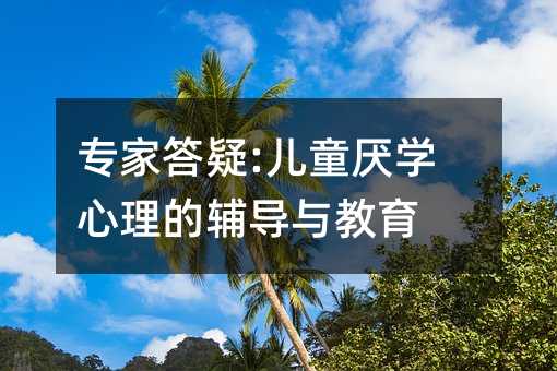 專家答疑:兒童厭學心理的輔導與教育