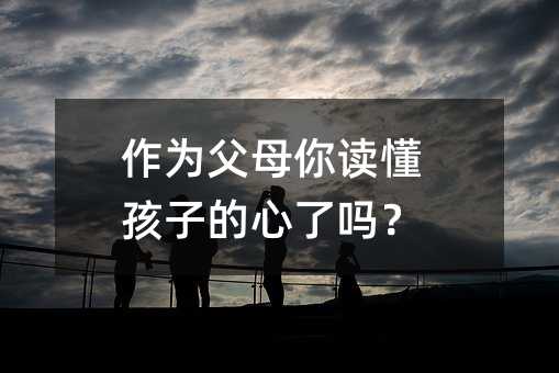 作为父母你读懂孩子的心了吗?