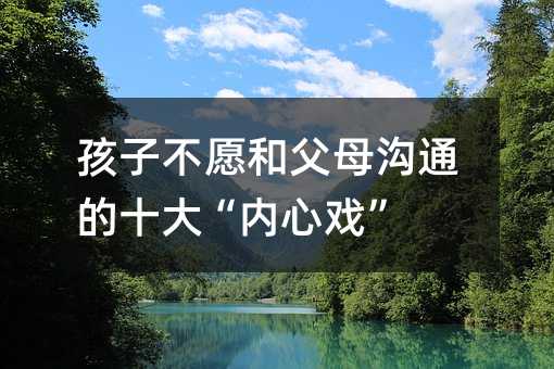 孩子不愿和父母沟通的十大“内心戏”