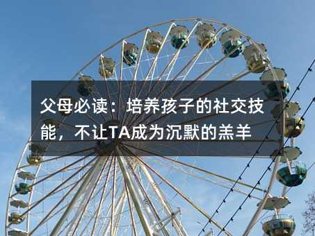 父母必读:培养孩子的社交技能,不让TA成为沉默的羔羊