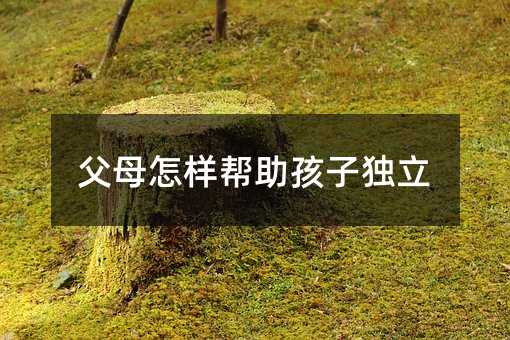 父母怎样帮助孩子独立