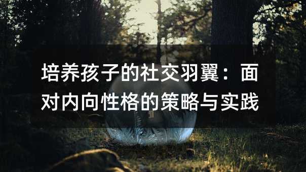培养孩子的社交羽翼:面对内向性格的策略与实践