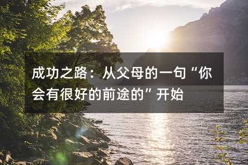 成功之路:从父母的一句“你会有很好的前途的”开始