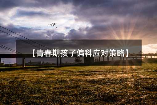 【青春期孩子偏科应对策略】