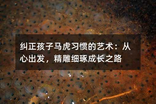 纠正孩子马虎习惯的艺术:从心出发,精雕细琢成长之路