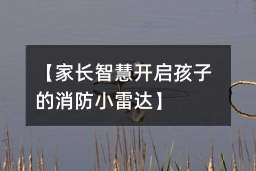 父母智慧开启孩子的消防小雷达