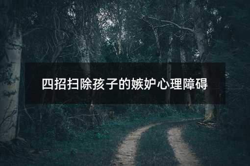 四招扫除孩子的嫉妒心理障碍