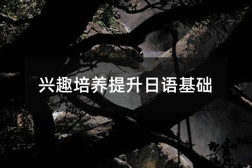 兴趣培养提升日语基础