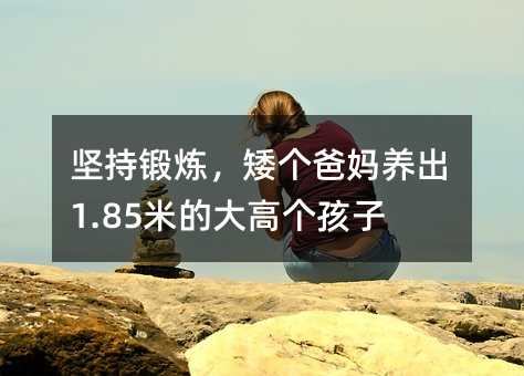 坚持锻炼,矮个爸妈养出1.85米的大高个孩子