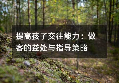 提高孩子交往能力:做客的益处与指导策略