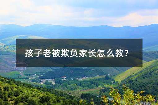 孩子老被欺负家长怎么教?