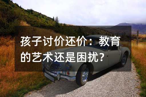 孩子讨价还价：教育的艺术还是困扰？