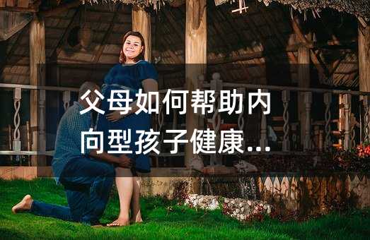 父母如何帮助内向型孩子健康成长