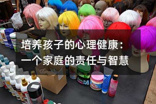 培养孩子的心理健康：一个家庭的责任与智慧