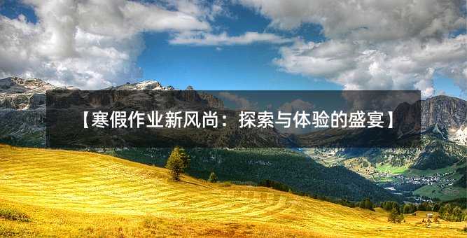 【寒假作业新风尚:探索与体验的盛宴】