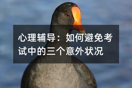 心理辅导：怎么样防止考试中的三个意料之外情况