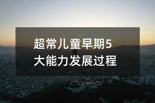 超常儿童早期5大能力发展过程