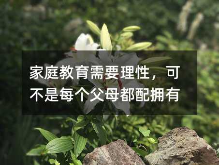 家庭教育需要理性,可不是每个父母都配拥有