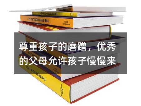 尊重孩子的磨蹭,优秀的父母允许孩子慢慢来