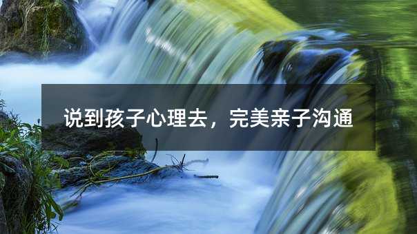说到孩子心理去,完美亲子沟通