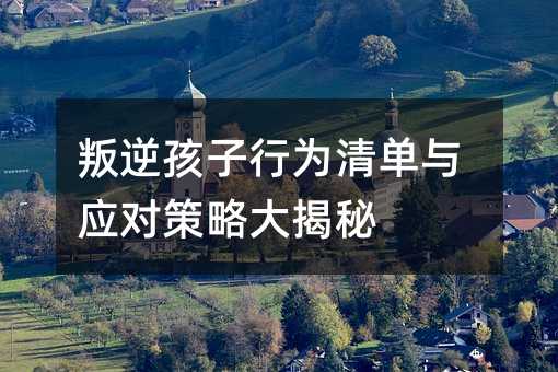 叛逆孩子行为清单与应对策略大揭秘