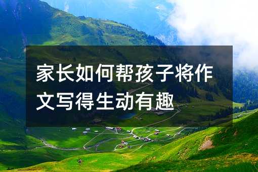 父母怎么样帮孩子将作文写得生动有趣