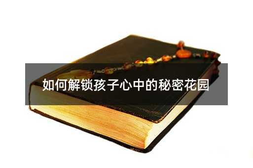 如何解锁孩子心中的秘密花园