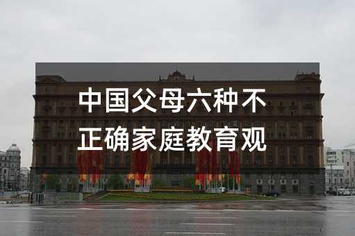 中国父母六种不正确家庭教育观