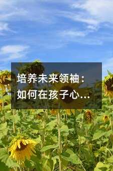 培养未来领袖:如何在孩子心中播种领导力的种子