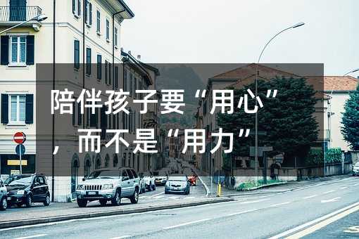 陪伴孩子要“用心”,而不是“用力”