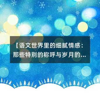 语文世界里的细腻情感：那些特别的称呼与岁月的印记