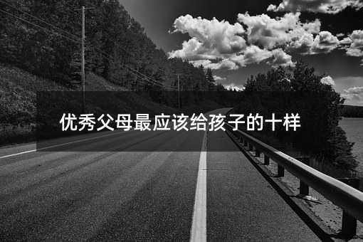 优秀父母最应该给孩子的十样