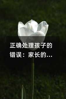 正确处理孩子的错误:家长的教育艺术