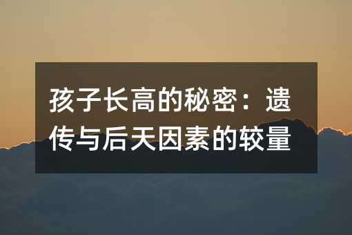 孩子长高的秘密：遗传与后天原因的较量