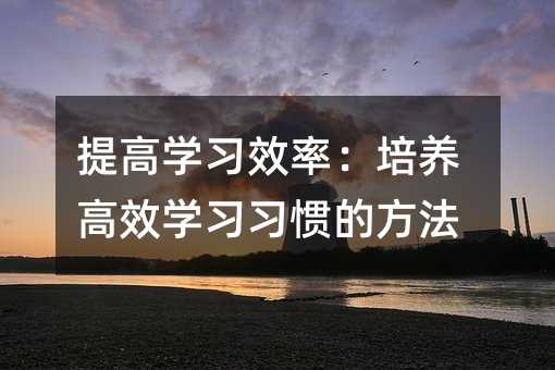 提升学习效率：培养高效学习态度的办法