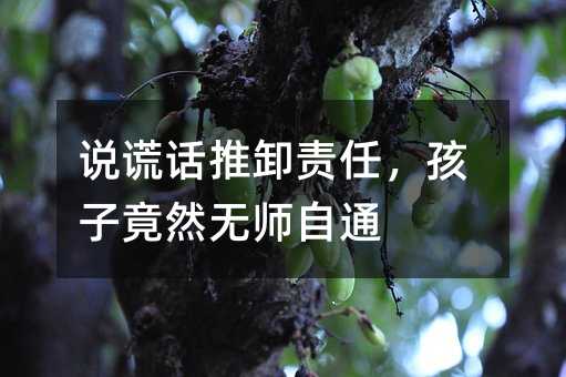 说谎话推卸责任,孩子竟然无师自通