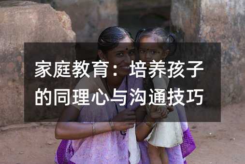 家庭教育:培养孩子的同理心与沟通技巧