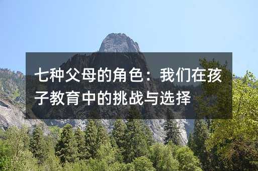 七种父母的角色:我们在孩子教育中的挑战与选择