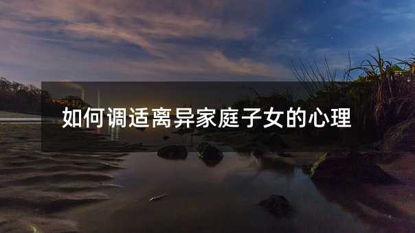 怎么样调适离异家庭子女的心理