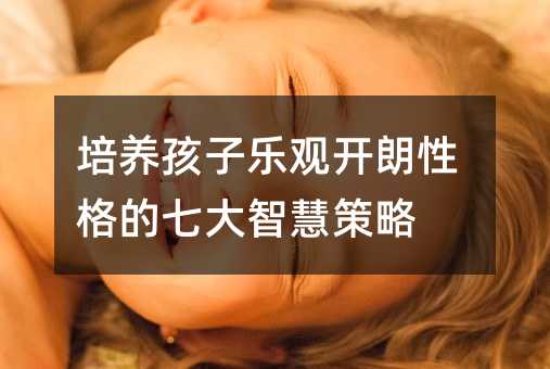 培养孩子乐观开朗性格的七大智慧策略