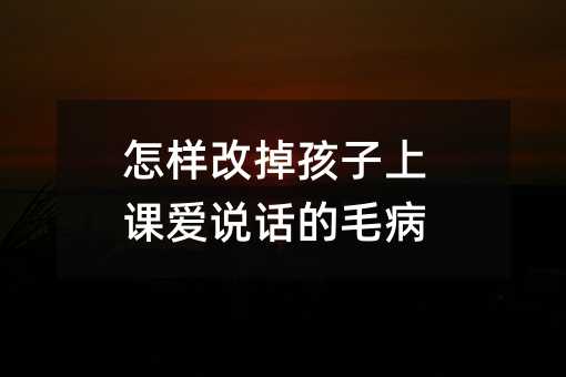 如何改掉孩子上课爱说话的问题