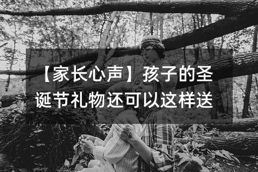 父母心声孩子的圣诞节的礼物还可以如此送
