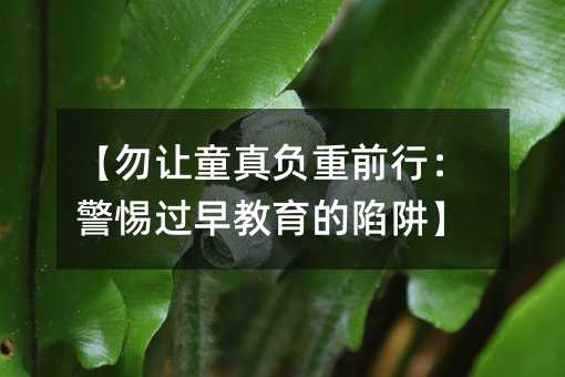 勿让童真负重前行：警惕过早教育的陷阱
