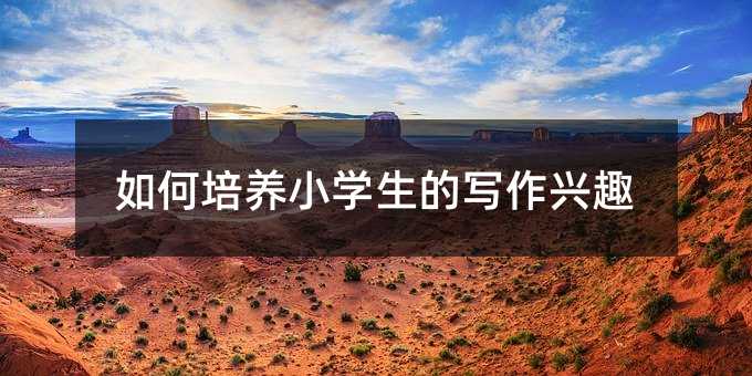 如何培养小学生的写作兴趣