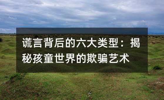 谎话背后的六大种类：曝光孩童世界的欺骗艺术