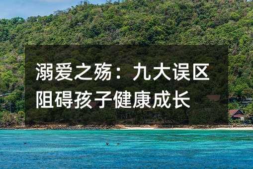 溺爱之殇:九大误区阻碍孩子健康成长