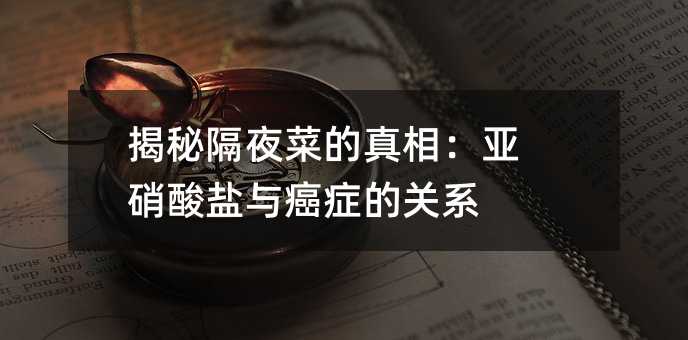 曝光隔夜菜的真相：亚硝酸盐与癌症的关系