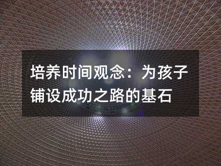 培养时间观念:为孩子铺设成功之路的基石