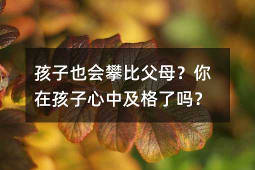 孩子也会攀比父母?你在孩子心中及格了吗?