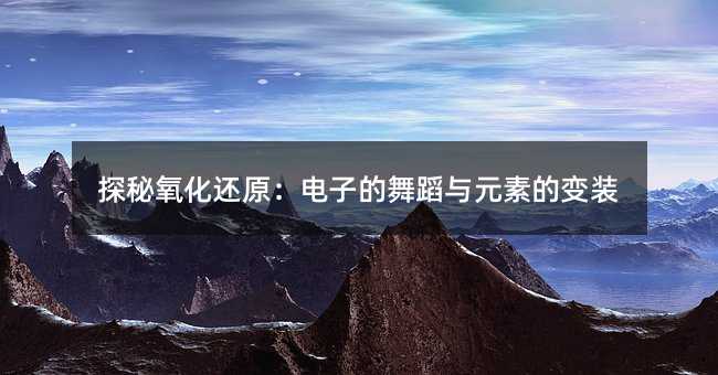 探秘氧化还原:电子的舞蹈与元素的变装